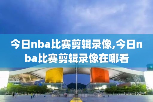 今日nba比赛剪辑录像,今日nba比赛剪辑录像在哪看