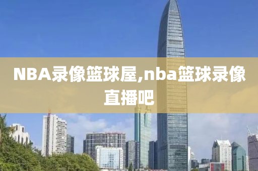 NBA录像篮球屋,nba篮球录像直播吧