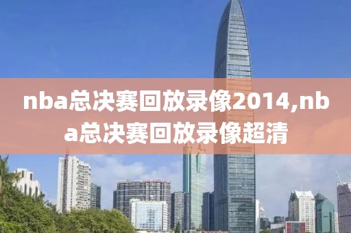 nba总决赛回放录像2014,nba总决赛回放录像超清