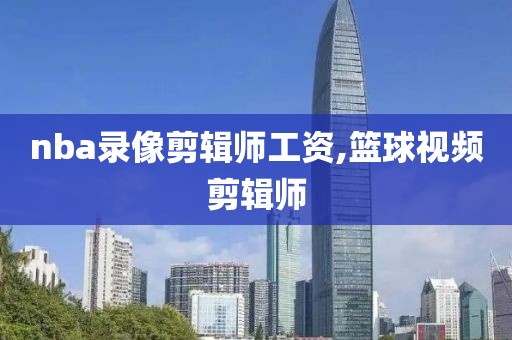 nba录像剪辑师工资,篮球视频剪辑师