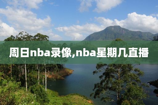 周日nba录像,nba星期几直播