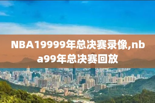 NBA19999年总决赛录像,nba99年总决赛回放