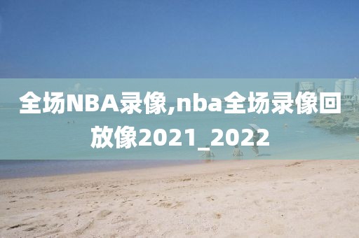 全场NBA录像,nba全场录像回放像2021_2022