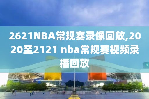 2621NBA常规赛录像回放,2020至2121 nba常规赛视频录播回放