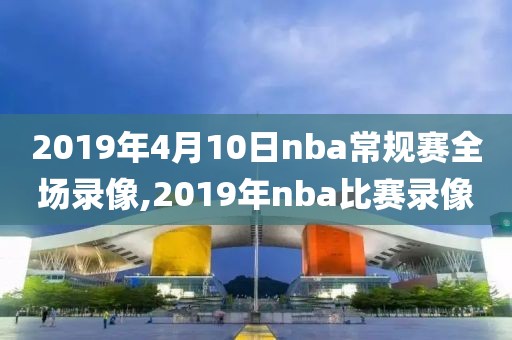 2019年4月10日nba常规赛全场录像,2019年nba比赛录像
