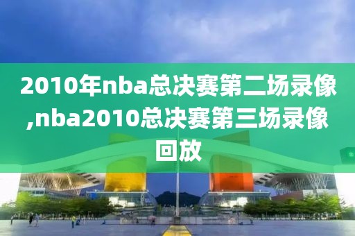2010年nba总决赛第二场录像,nba2010总决赛第三场录像回放