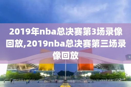 2019年nba总决赛第3场录像回放,2019nba总决赛第三场录像回放