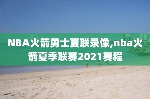 NBA火箭勇士夏联录像,nba火箭夏季联赛2021赛程