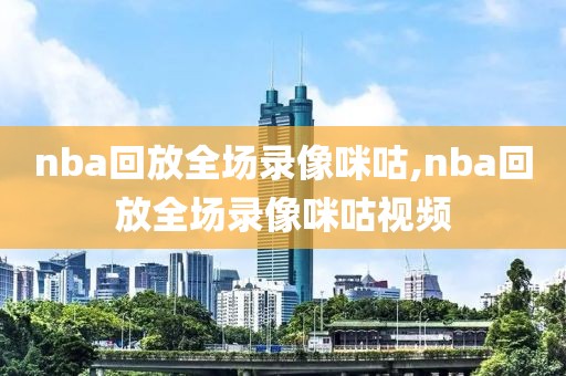 nba回放全场录像咪咕,nba回放全场录像咪咕视频