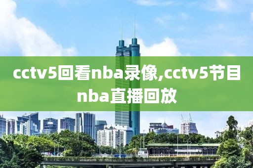 cctv5回看nba录像,cctv5节目nba直播回放