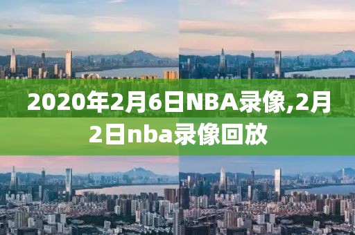 2020年2月6日NBA录像,2月2日nba录像回放