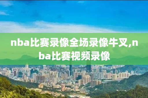 nba比赛录像全场录像牛叉,nba比赛视频录像