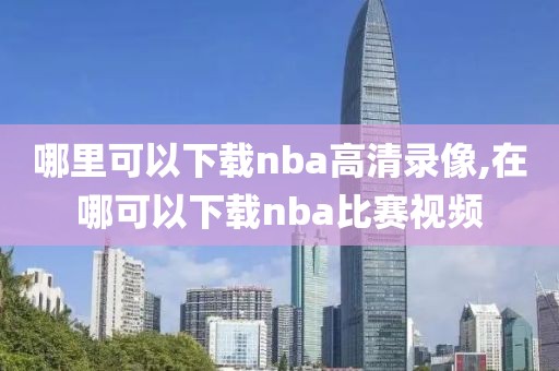 哪里可以下载nba高清录像,在哪可以下载nba比赛视频