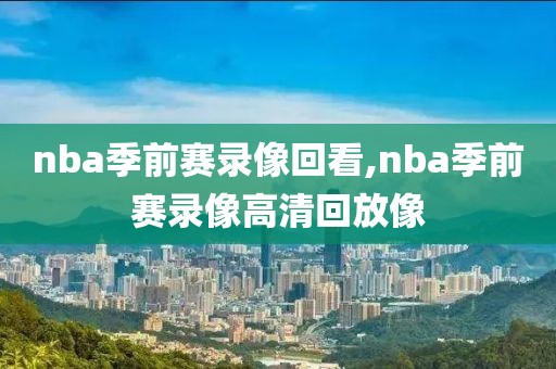 nba季前赛录像回看,nba季前赛录像高清回放像