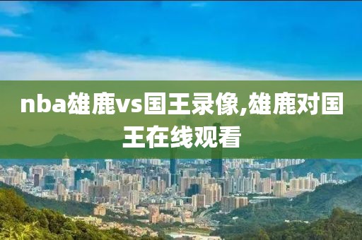 nba雄鹿vs国王录像,雄鹿对国王在线观看