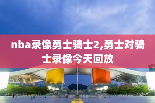 nba录像勇士骑士2,勇士对骑士录像今天回放