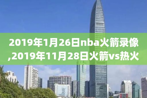 2019年1月26日nba火箭录像,2019年11月28日火箭vs热火