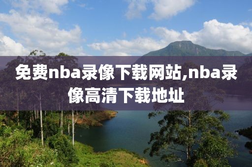 免费nba录像下载网站,nba录像高清下载地址