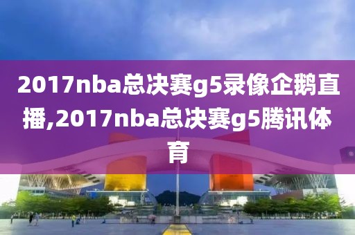 2017nba总决赛g5录像企鹅直播,2017nba总决赛g5腾讯体育