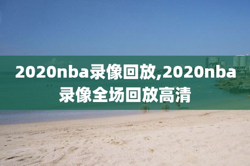 2020nba录像回放,2020nba录像全场回放高清
