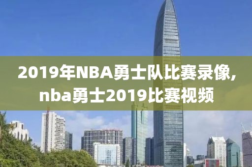 2019年NBA勇士队比赛录像,nba勇士2019比赛视频