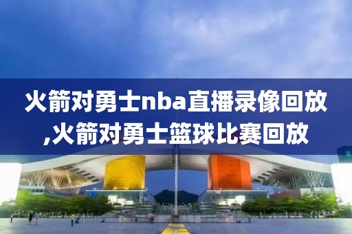 火箭对勇士nba直播录像回放,火箭对勇士篮球比赛回放