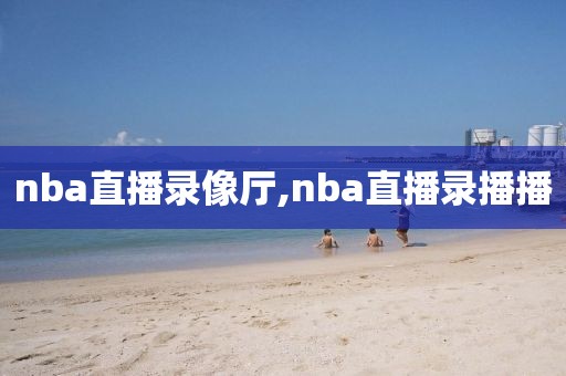 nba直播录像厅,nba直播录播播