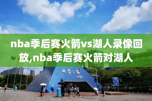 nba季后赛火箭vs湖人录像回放,nba季后赛火箭对湖人