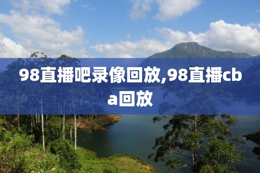 98直播吧录像回放,98直播cba回放