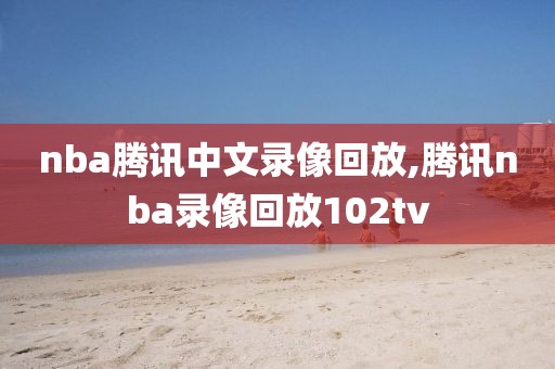 nba腾讯中文录像回放,腾讯nba录像回放102tv