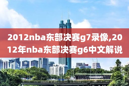 2012nba东部决赛g7录像,2012年nba东部决赛g6中文解说