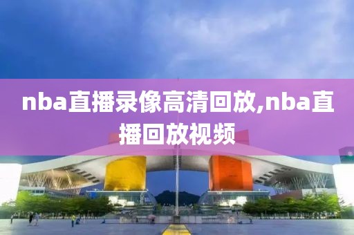 nba直播录像高清回放,nba直播回放视频