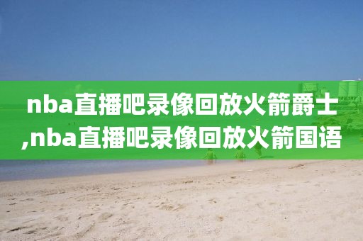 nba直播吧录像回放火箭爵士,nba直播吧录像回放火箭国语