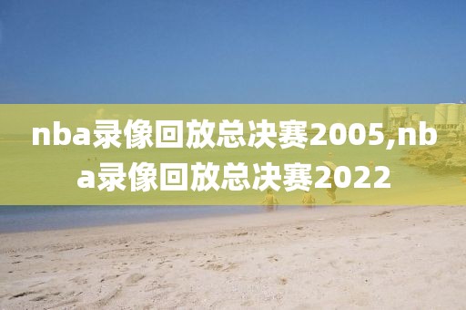 nba录像回放总决赛2005,nba录像回放总决赛2022