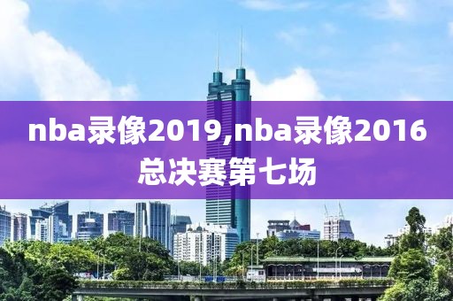 nba录像2019,nba录像2016总决赛第七场