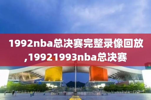 1992nba总决赛完整录像回放,19921993nba总决赛
