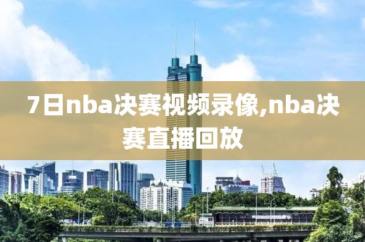 7日nba决赛视频录像,nba决赛直播回放
