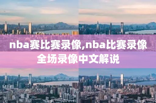 nba赛比赛录像,nba比赛录像全场录像中文解说