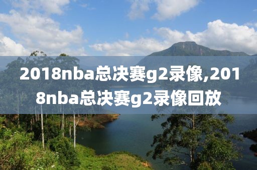 2018nba总决赛g2录像,2018nba总决赛g2录像回放