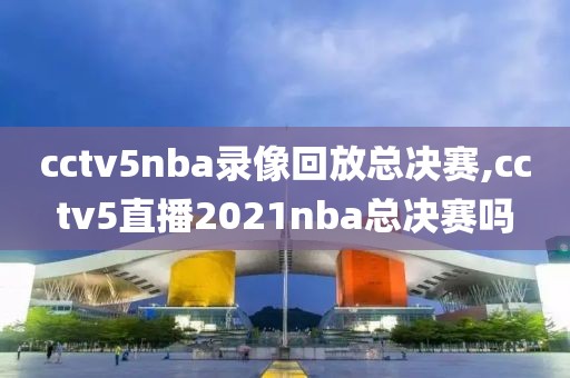cctv5nba录像回放总决赛,cctv5直播2021nba总决赛吗