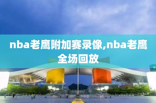 nba老鹰附加赛录像,nba老鹰全场回放
