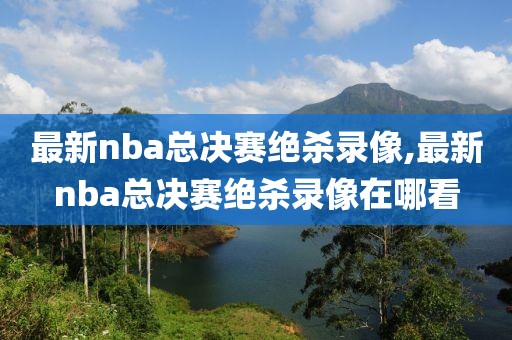 最新nba总决赛绝杀录像,最新nba总决赛绝杀录像在哪看