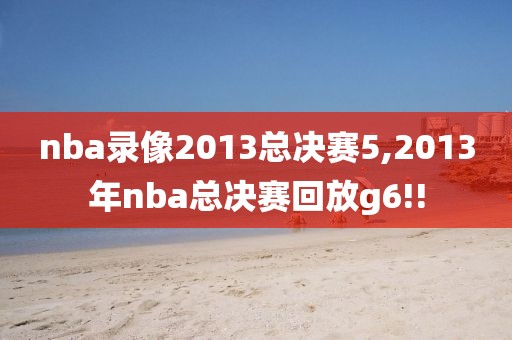 nba录像2013总决赛5,2013年nba总决赛回放g6!!