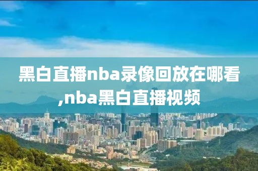 黑白直播nba录像回放在哪看,nba黑白直播视频