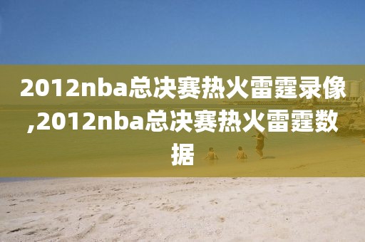 2012nba总决赛热火雷霆录像,2012nba总决赛热火雷霆数据
