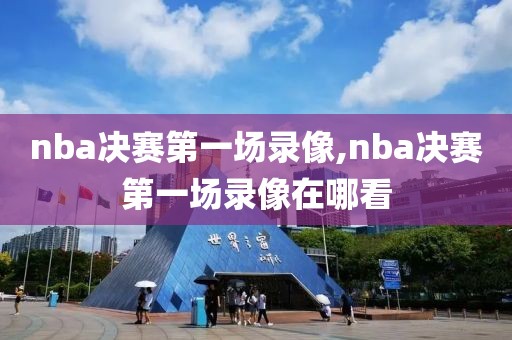 nba决赛第一场录像,nba决赛第一场录像在哪看