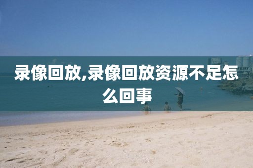 录像回放,录像回放资源不足怎么回事