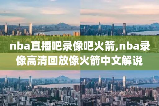 nba直播吧录像吧火箭,nba录像高清回放像火箭中文解说