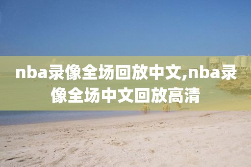 nba录像全场回放中文,nba录像全场中文回放高清