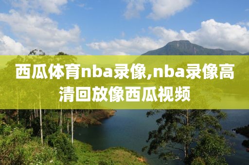西瓜体育nba录像,nba录像高清回放像西瓜视频